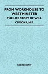 From Workhouse To Westminster - The Life Story Of Will Crooks, M.P.