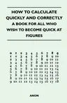 How to Calculate Quickly and Correctly - A Book for All Who Wish to Become Quick at Figures