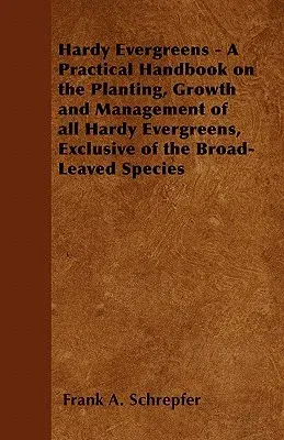 Hardy Evergreens - A Practical Handbook on the Planting, Growth and Management of All Hardy Evergreens, Exclusive of the Broad-Leaved Species