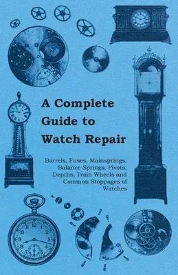 A Complete Guide to Watch Repair - Barrels, Fuses, Mainsprings, Balance Springs, Pivots, Depths, Train Wheels and Common Stoppages of Watches