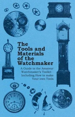 The Tools and Materials of the Watchmaker - A Guide to the Amateur Watchmaker's Toolkit - Including How to make your own Tools