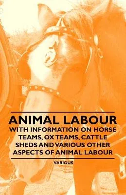 Animal Labour - With Information on Horse Teams, Ox Teams, Cattle Sheds and Various Other Aspects of Animal Labour