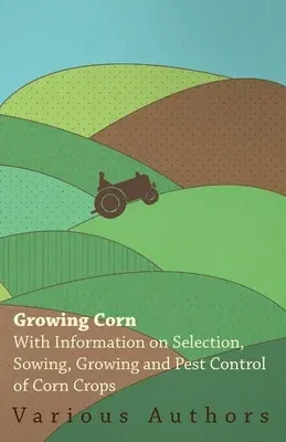 Growing Corn - With Information on Selection, Sowing, Growing and Pest Control of Corn Crops