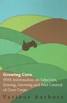 Growing Corn - With Information on Selection, Sowing, Growing and Pest Control of Corn Crops