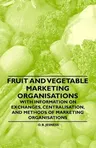 Fruit and Vegetable Marketing Organisations - With Information on Exchanges, Centralisation, and Methods of Marketing Organisations