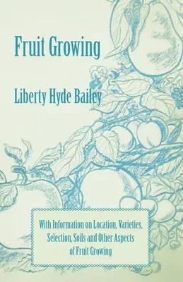 Fruit Growing - With Information on Location, Varieties, Selection, Soils and Other Aspects of Fruit Growing