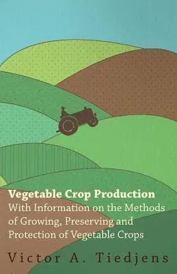 Vegetable Crop Production - With Information on the Methods of Growing, Preserving and Protection of Vegetable Crops