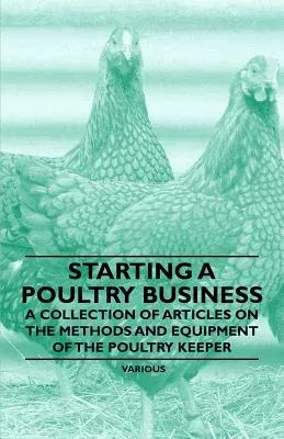 Starting a Poultry Business - A Collection of Articles on the Methods and Equipment of the Poultry Keeper