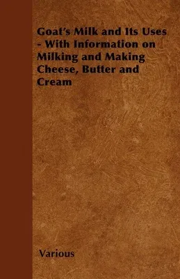 Goat's Milk and Its Uses;With Information on Milking and Making Cheese, Butter and Cream