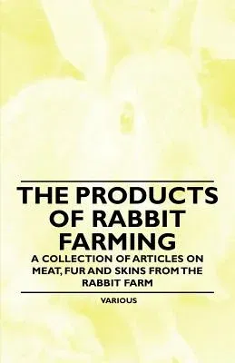 The Products of Rabbit Farming - A Collection of Articles on Meat, Fur and Skins from the Rabbit Farm