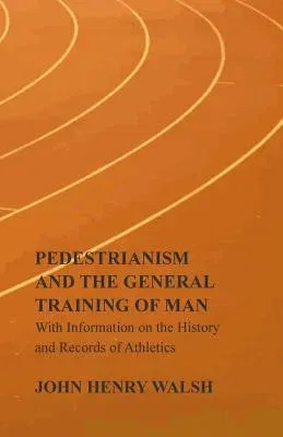 Pedestrianism and the General Training of Man - With Information on the History and Records of Athletics