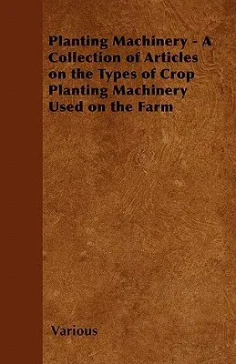 Planting Machinery - A Collection of Articles on the Types of Crop Planting Machinery Used on the Farm