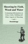 Shooting by Field, Wood and Water - Containing Information on Guns, Game, Stalking and Other Aspects of Shooting