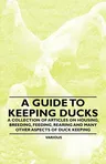 A Guide to Keeping Ducks - A Collection of Articles on Housing, Breeding, Feeding, Rearing and Many Other Aspects of Duck Keeping