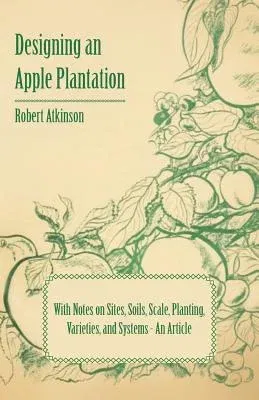 Designing an Apple Plantation with Notes on Sites, Soils, Scale, Planting, Varieties, and Systems - An Article