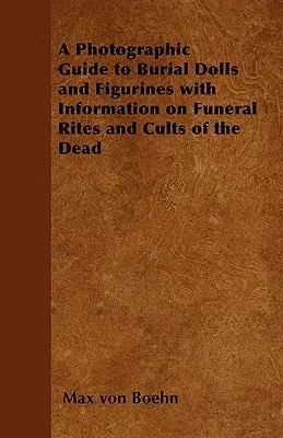 A Photographic Guide to Burial Dolls and Figurines with Information on Funeral Rites and Cults of the Dead