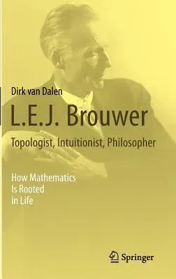 L.E.J. Brouwer - Topologist, Intuitionist, Philosopher: How Mathematics Is Rooted in Life (2013)