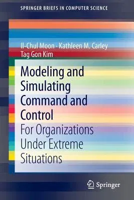 Modeling and Simulating Command and Control: For Organizations Under Extreme Situations (2013)