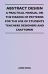 Abstract Design - A Practical Manual on the Making of Patterns for the Use of Students Teachers Designers and Craftsmen