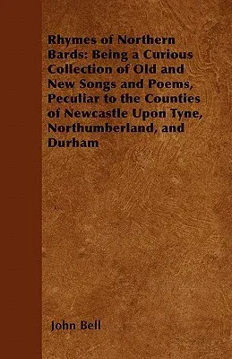 Rhymes of Northern Bards: Being a Curious Collection of Old and New Songs and Poems, Peculiar to the Counties of Newcastle Upon Tyne, Northumberland,