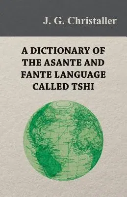 A Dictionary of the Asante and Fante Language Called Tshi (Chwee, Twi), With a Grammatical Introduction and Appendices on the Geography of the Gold Coas