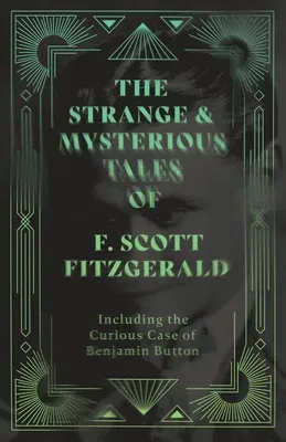 The Strange & Mysterious Tales of F. Scott Fitzgerald - Including the Curious Case of Benjamin Button