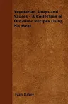 Vegetarian Soups and Sauces - A Collection of Old-Time Recipes Using No Meat