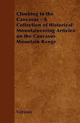 Climbing in the Caucasus - A Collection of Historical Mountaineering Articles on the Caucasus Mountain Range