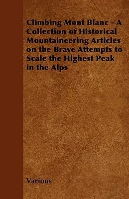 Climbing Mont Blanc - A Collection of Historical Mountaineering Articles on the Brave Attempts to Scale the Highest Peak in the Alps