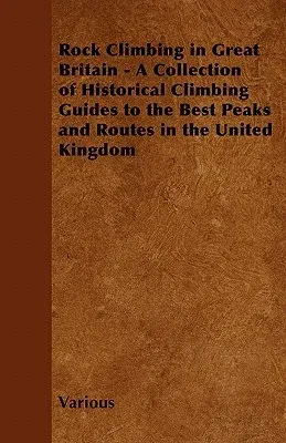 Rock Climbing in Great Britain - A Collection of Historical Climbing Guides to the Best Peaks and Routes in the United Kingdom