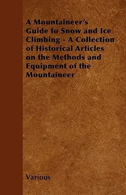 A Mountaineer's Guide to Snow and Ice Climbing - A Collection of Historical Articles on the Methods and Equipment of the Mountaineer