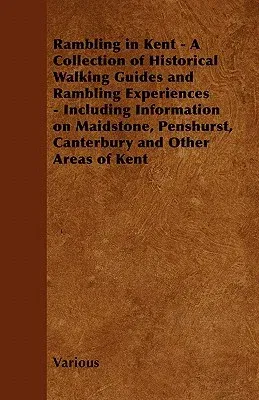 Rambling in Kent - A Collection of Historical Walking Guides and Rambling Experiences - Including Information on Maidstone, Penshurst, Canterbury and