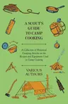 A Scout's Guide to Camp Cooking - A Collection of Historical Camping Articles on the Recipes and Equipment Used in Camp Cooking