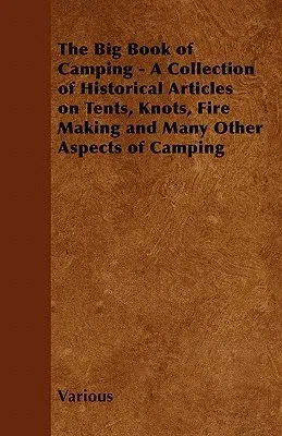 The Big Book of Camping - A Collection of Historical Articles on Tents, Knots, Fire Making and Many Other Aspects of Camping