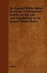 Sir Samuel White Baker in Africa - A Historical Article on the Life and Expeditions of Sir Samuel White Baker