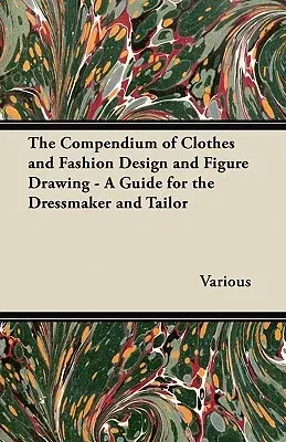 The Compendium of Clothes and Fashion Design and Figure Drawing - A Guide for the Dressmaker and Tailor