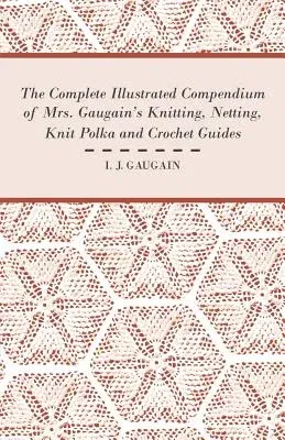 The Complete Illustrated Compendium of Mrs. Gaugain's Knitting, Netting, Knit Polka and Crocket Guides