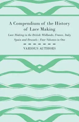 A Compendium of the History of Lace Making - Lace Making in the British Midlands, France, Italy, Spain and Brussels - Four Volumes in One