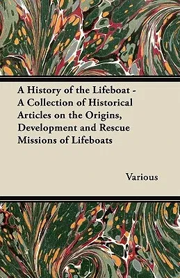 A History of the Lifeboat - A Collection of Historical Articles on the Origins, Development and Rescue Missions of Lifeboats