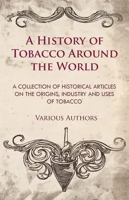 A History of Tobacco Around the World - A Collection of Historical Articles on the Origins, Industry and Uses of Tobacco