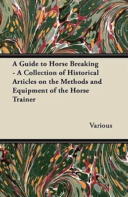 A Guide to Horse Breaking - A Collection of Historical Articles on the Methods and Equipment of the Horse Trainer