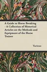 A Guide to Horse Breaking - A Collection of Historical Articles on the Methods and Equipment of the Horse Trainer