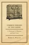 Common Diseases of the Canary - A Dictionary of Diseases and their Cures