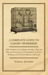 A Complete Guide to Canary Ownership - With Chapters on Its History, Varieties, Tips and Plans for Purchasing or Constructing an Aviary, Breeding and Co