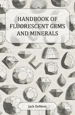 Handbook of Fluorescent Gems and Minerals - An Exposition and Catalog of the Fluorescent and Phosphorescent Gems and Minerals, Including the Use of Ul