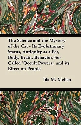 The Science and the Mystery of the Cat - Its Evolutionary Status, Antiquity as a Pet, Body, Brain, Behavior, So-Called 'Occult Powers, ' and Its Effect on