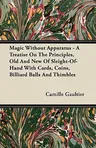 Magic Without Apparatus - A Treatise On The Principles, Old And New Of Sleight-Of-Hand With Cards, Coins, Billiard Balls And Thimbles