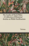 The Castles of North Wales - A Collection of Historical Articles on Welsh Fortifications