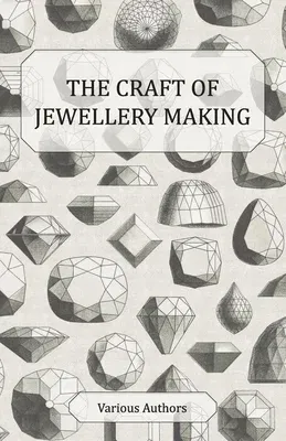 The Craft of Jewellery Making - A Collection of Historical Articles on Tools, Gemstone Cutting, Mounting and Other Aspects of Jewellery Making