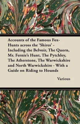 Accounts of the Famous Fox-Hunts Across the 'Shires' - Including the Belvoir, the Quorn, Mr. Fernie's Hunt, the Pytchley, the Atherstone, the Warwicks